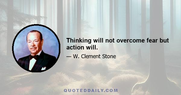 Thinking will not overcome fear but action will.