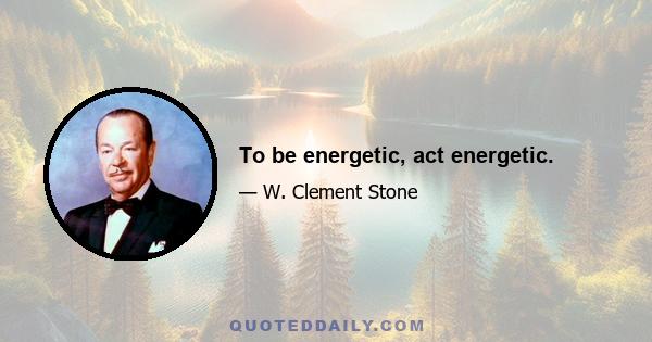 To be energetic, act energetic.