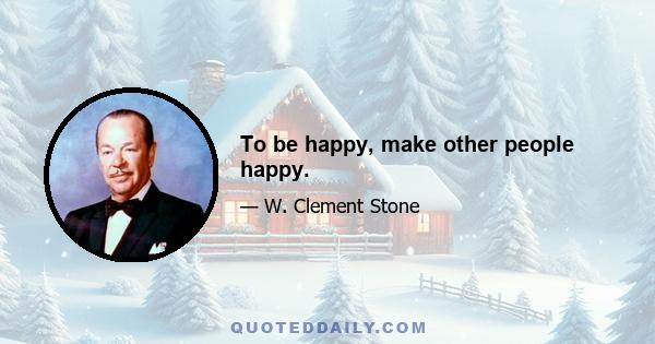 To be happy, make other people happy.