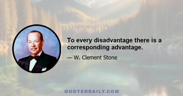 To every disadvantage there is a corresponding advantage.