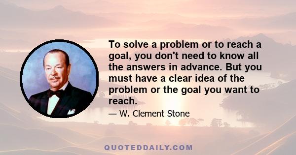 To solve a problem or to reach a goal, you don't need to know all the answers in advance. But you must have a clear idea of the problem or the goal you want to reach.