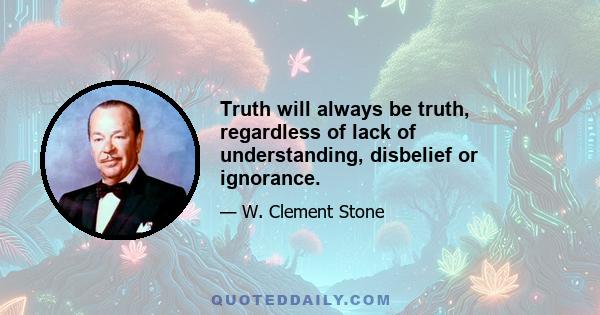 Truth will always be truth, regardless of lack of understanding, disbelief or ignorance.