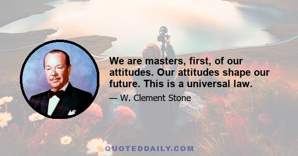 We are masters, first, of our attitudes. Our attitudes shape our future. This is a universal law.