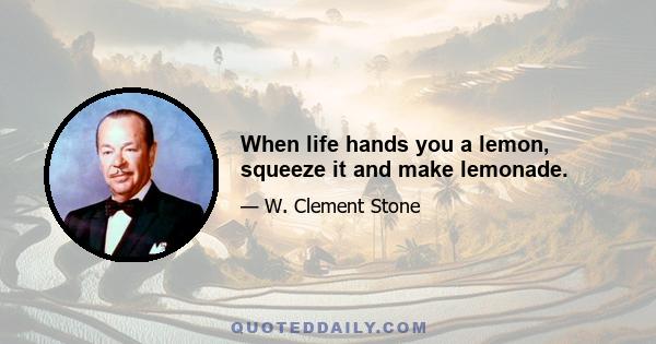 When life hands you a lemon, squeeze it and make lemonade.