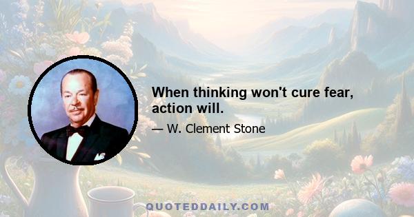 When thinking won't cure fear, action will.