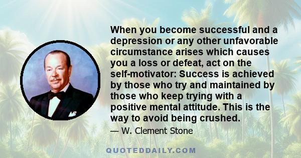 When you become successful and a depression or any other unfavorable circumstance arises which causes you a loss or defeat, act on the self-motivator: Success is achieved by those who try and maintained by those who