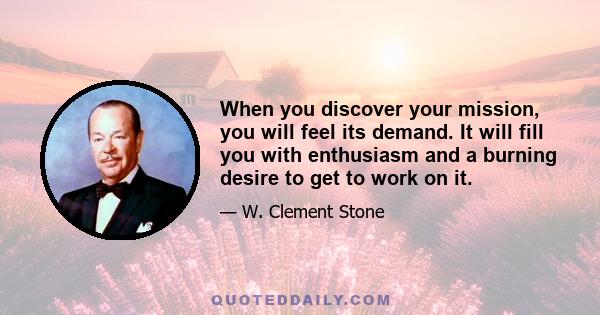 When you discover your mission, you will feel its demand. It will fill you with enthusiasm and a burning desire to get to work on it.