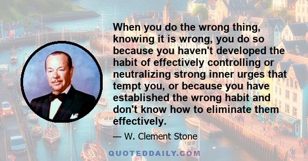 When you do the wrong thing, knowing it is wrong, you do so because you haven't developed the habit of effectively controlling or neutralizing strong inner urges that tempt you, or because you have established the wrong 