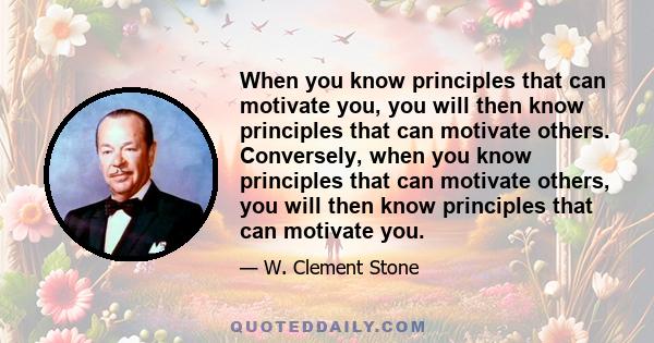 When you know principles that can motivate you, you will then know principles that can motivate others. Conversely, when you know principles that can motivate others, you will then know principles that can motivate you.