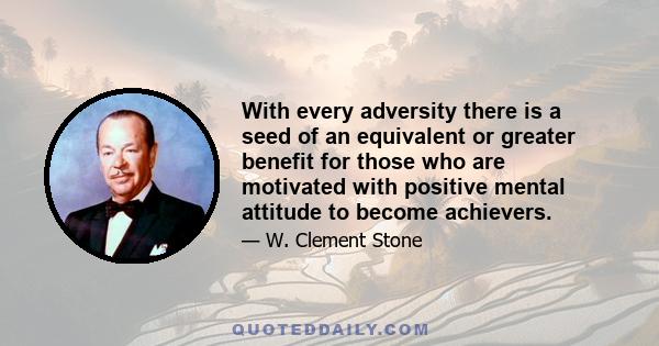 With every adversity there is a seed of an equivalent or greater benefit for those who are motivated with positive mental attitude to become achievers.