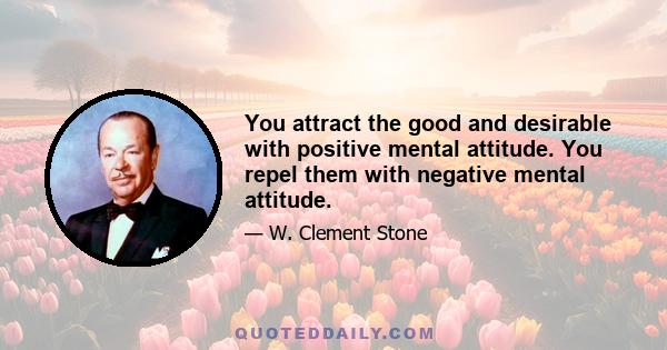 You attract the good and desirable with positive mental attitude. You repel them with negative mental attitude.