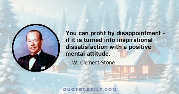 You can profit by disappointment - if it is turned into inspirational dissatisfaction with a positive mental attitude.