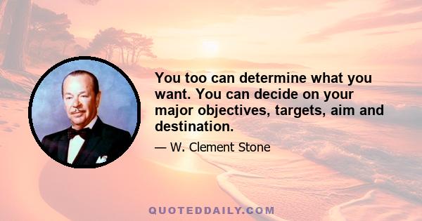 You too can determine what you want. You can decide on your major objectives, targets, aim and destination.