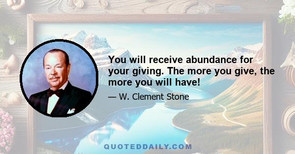 You will receive abundance for your giving. The more you give, the more you will have!