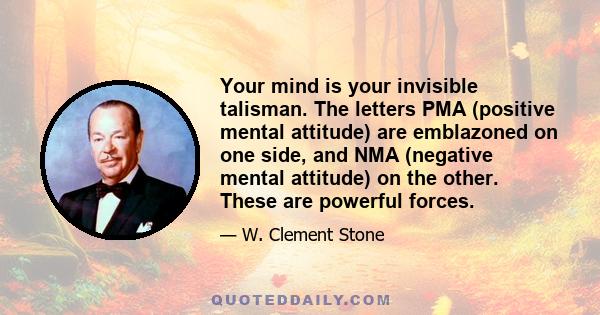 Your mind is your invisible talisman. The letters PMA (positive mental attitude) are emblazoned on one side, and NMA (negative mental attitude) on the other. These are powerful forces.