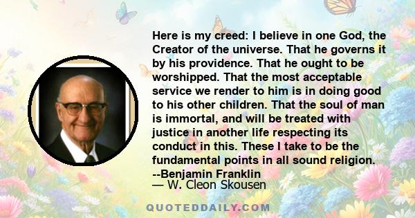 Here is my creed: I believe in one God, the Creator of the universe. That he governs it by his providence. That he ought to be worshipped. That the most acceptable service we render to him is in doing good to his other