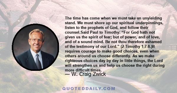 The time has come when we must take an unyielding stand. We must shore up our spiritual underpinnings, listen to the prophets of God, and follow their counsel.Said Paul to Timothy: “For God hath not given us the spirit