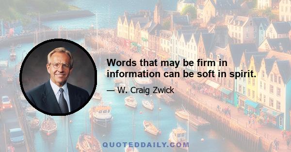 Words that may be firm in information can be soft in spirit.