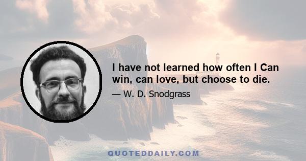 I have not learned how often I Can win, can love, but choose to die.