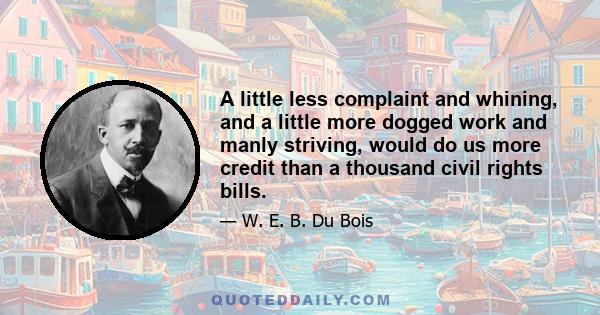 A little less complaint and whining, and a little more dogged work and manly striving, would do us more credit than a thousand civil rights bills.