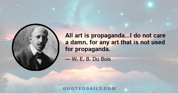 All art is propaganda...I do not care a damn, for any art that is not used for propaganda.