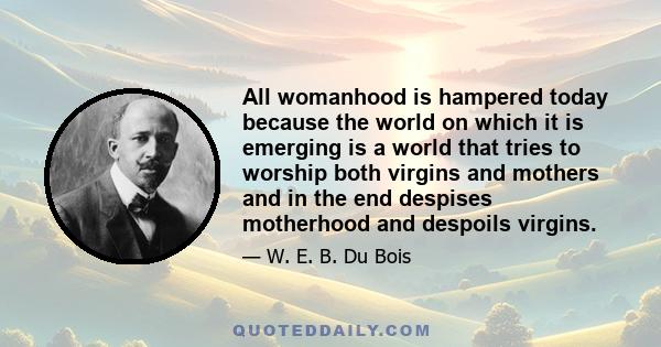 All womanhood is hampered today because the world on which it is emerging is a world that tries to worship both virgins and mothers and in the end despises motherhood and despoils virgins.