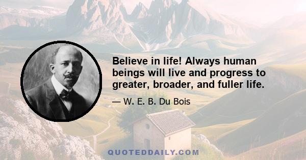 Believe in life! Always human beings will live and progress to greater, broader, and fuller life.