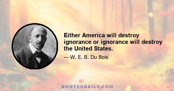 Either America will destroy ignorance or ignorance will destroy the United States.