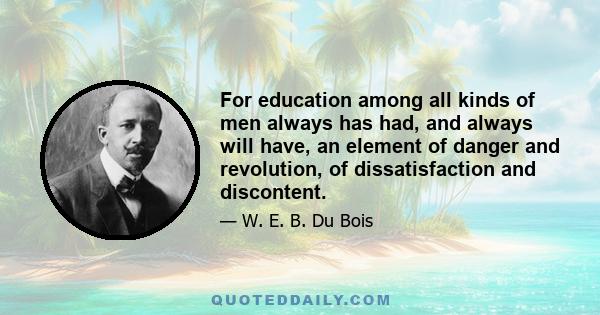 For education among all kinds of men always has had, and always will have, an element of danger and revolution, of dissatisfaction and discontent.