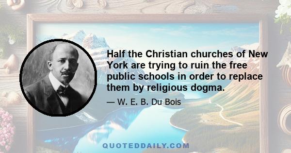 Half the Christian churches of New York are trying to ruin the free public schools in order to replace them by religious dogma.