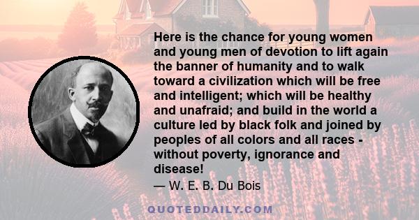 Here is the chance for young women and young men of devotion to lift again the banner of humanity and to walk toward a civilization which will be free and intelligent; which will be healthy and unafraid; and build in