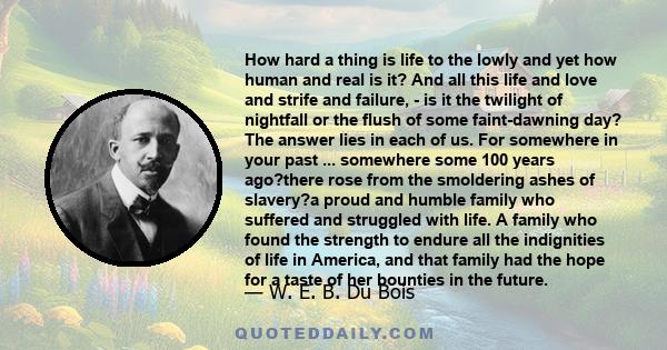 How hard a thing is life to the lowly and yet how human and real is it? And all this life and love and strife and failure, - is it the twilight of nightfall or the flush of some faint-dawning day? The answer lies in