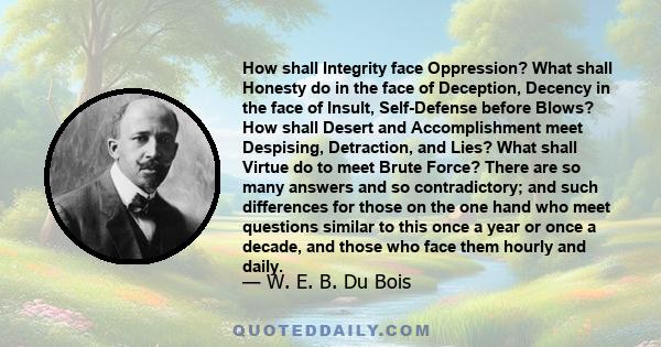 How shall Integrity face Oppression? What shall Honesty do in the face of Deception, Decency in the face of Insult, Self-Defense before Blows? How shall Desert and Accomplishment meet Despising, Detraction, and Lies?