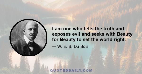 I am one who tells the truth and exposes evil and seeks with Beauty for Beauty to set the world right.