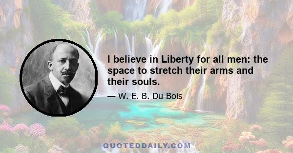 I believe in Liberty for all men: the space to stretch their arms and their souls.