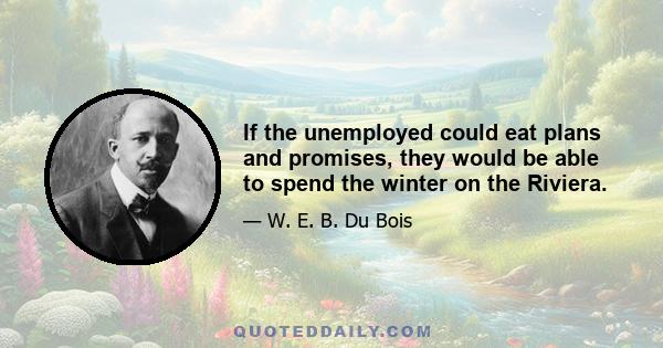 If the unemployed could eat plans and promises, they would be able to spend the winter on the Riviera.