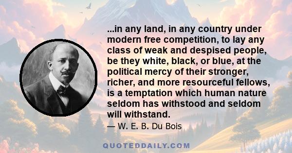 ...in any land, in any country under modern free competition, to lay any class of weak and despised people, be they white, black, or blue, at the political mercy of their stronger, richer, and more resourceful fellows,