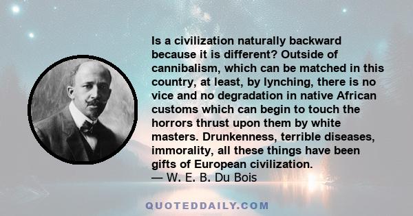 Is a civilization naturally backward because it is different? Outside of cannibalism, which can be matched in this country, at least, by lynching, there is no vice and no degradation in native African customs which can