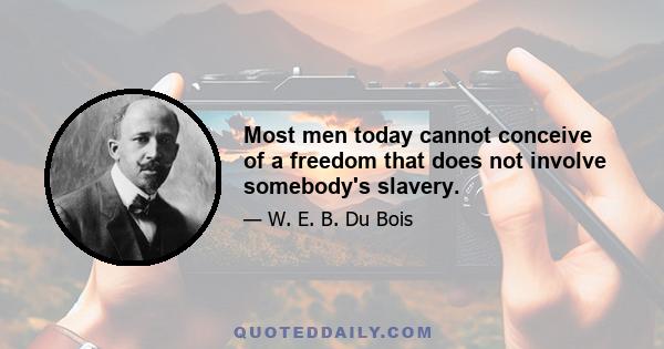 Most men today cannot conceive of a freedom that does not involve somebody's slavery.