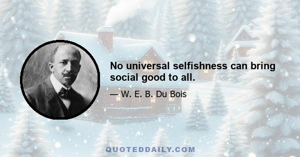 No universal selfishness can bring social good to all.