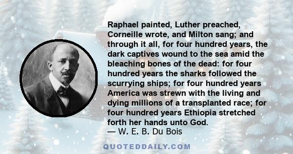 Raphael painted, Luther preached, Corneille wrote, and Milton sang; and through it all, for four hundred years, the dark captives wound to the sea amid the bleaching bones of the dead: for four hundred years the sharks