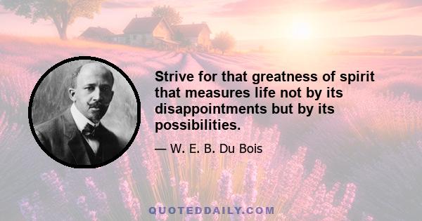 Strive for that greatness of spirit that measures life not by its disappointments but by its possibilities.