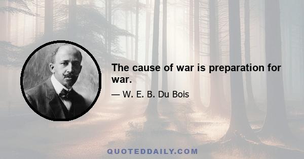 The cause of war is preparation for war.