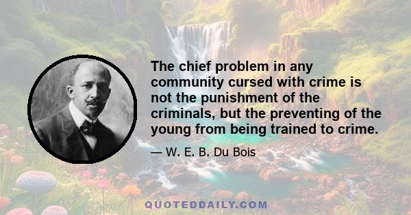 The chief problem in any community cursed with crime is not the punishment of the criminals, but the preventing of the young from being trained to crime.