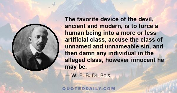 The favorite device of the devil, ancient and modern, is to force a human being into a more or less artificial class, accuse the class of unnamed and unnameable sin, and then damn any individual in the alleged class,