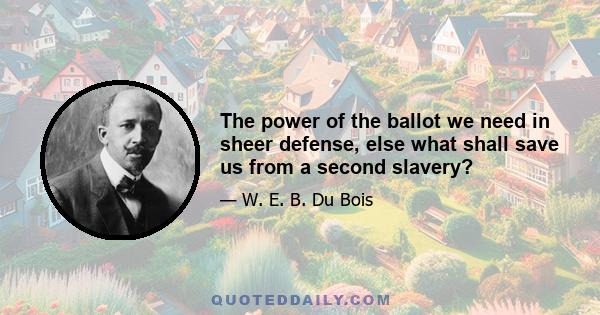 The power of the ballot we need in sheer defense, else what shall save us from a second slavery?