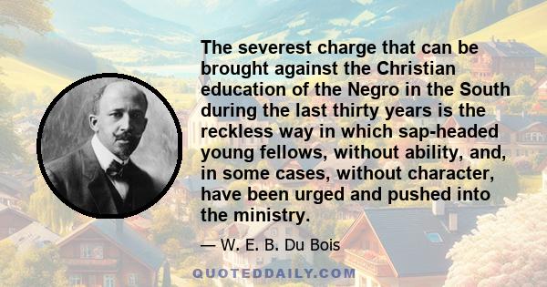 The severest charge that can be brought against the Christian education of the Negro in the South during the last thirty years is the reckless way in which sap-headed young fellows, without ability, and, in some cases,