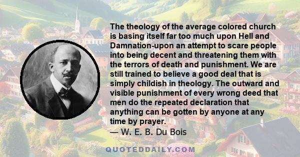 The theology of the average colored church is basing itself far too much upon Hell and Damnation-upon an attempt to scare people into being decent and threatening them with the terrors of death and punishment. We are