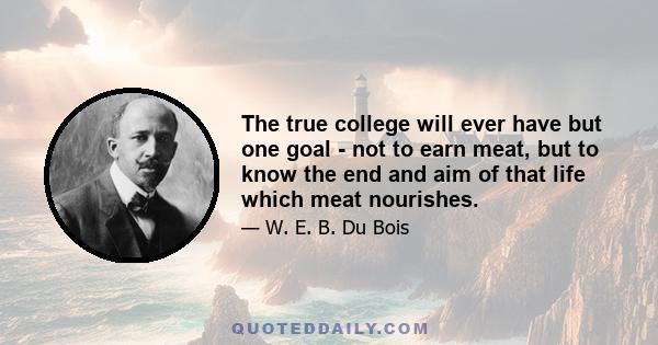 The true college will ever have but one goal - not to earn meat, but to know the end and aim of that life which meat nourishes.