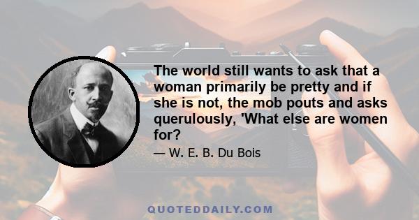 The world still wants to ask that a woman primarily be pretty and if she is not, the mob pouts and asks querulously, 'What else are women for?